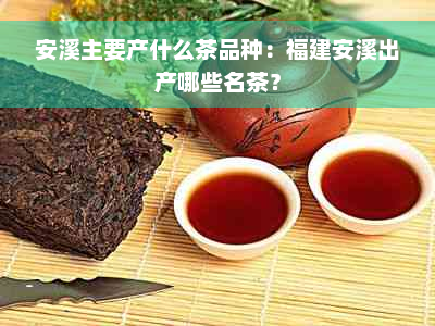 安溪主要产什么茶品种：福建安溪出产哪些名茶？