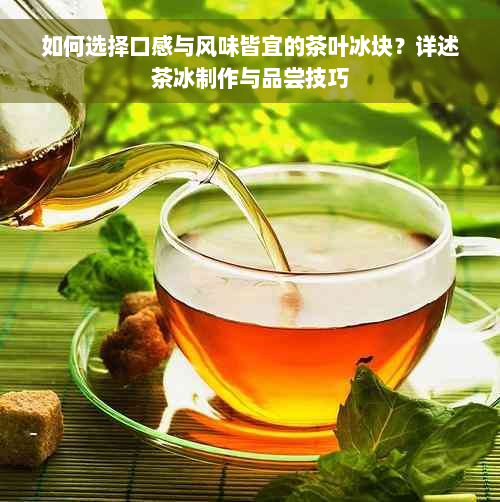 如何选择口感与风味皆宜的茶叶冰块？详述茶冰制作与品尝技巧