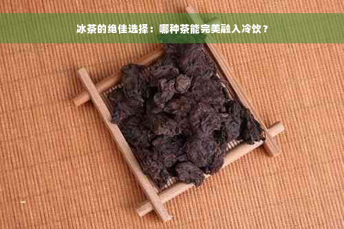 冰茶的绝佳选择：哪种茶能完美融入冷饮？