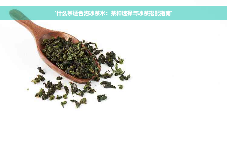 '什么茶适合泡冰茶水：茶种选择与冰茶搭配指南'