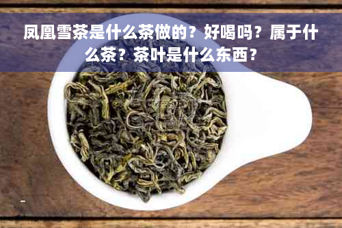 凤凰雪茶是什么茶做的？好喝吗？属于什么茶？茶叶是什么东西？