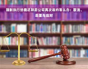 强制执行协商还款后公司再次违约怎么办：取消、后果与应对