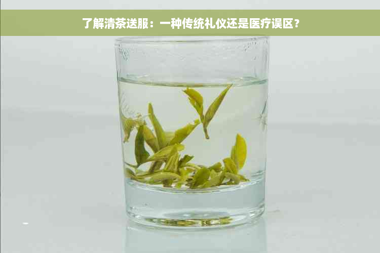 了解清茶送服：一种传统礼仪还是医疗误区？