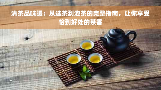 清茶品味暖：从选茶到泡茶的完整指南，让你享受恰到好处的茶香