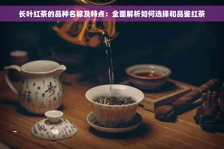 长叶红茶的品种名称及特点：全面解析如何选择和品鉴红茶