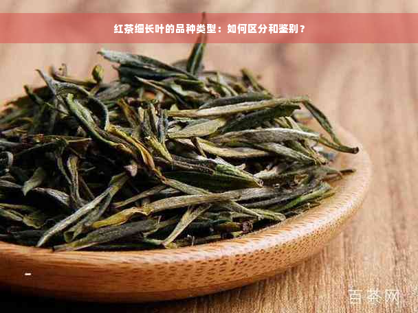 红茶细长叶的品种类型：如何区分和鉴别？