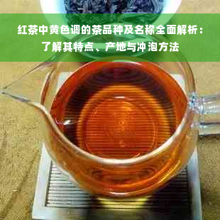 红茶中黄色调的茶品种及名称全面解析：了解其特点、产地与冲泡方法