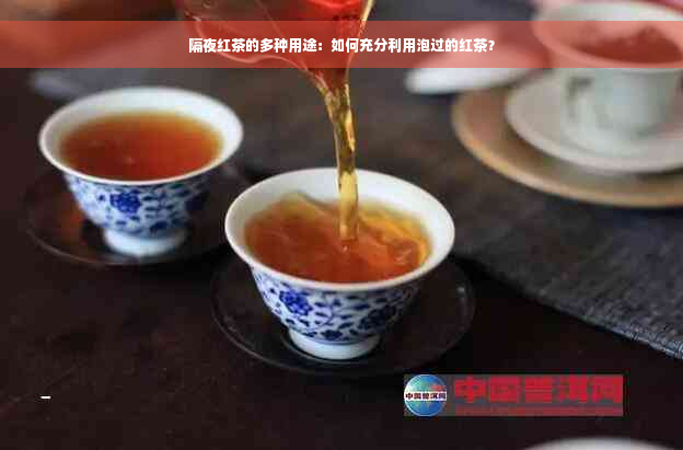 隔夜红茶的多种用途：如何充分利用泡过的红茶？