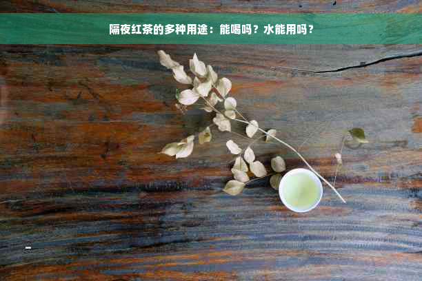 隔夜红茶的多种用途：能喝吗？水能用吗？