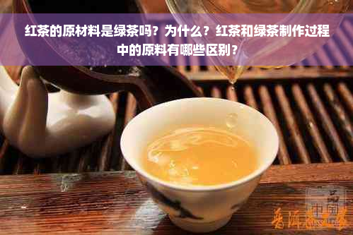 红茶的原材料是绿茶吗？为什么？红茶和绿茶制作过程中的原料有哪些区别？