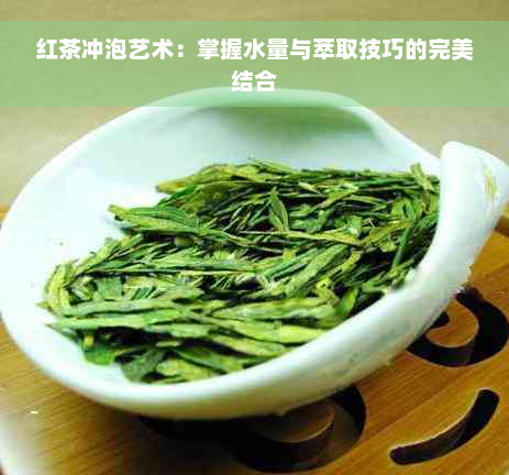 红茶冲泡艺术：掌握水量与萃取技巧的完美结合