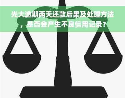 光大逾期两天还款后果及处理方法，是否会产生不良信用记录？