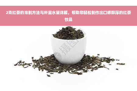 2克红茶的泡制方法与所需水量详解，帮助您轻松制作出口感醇厚的红茶饮品