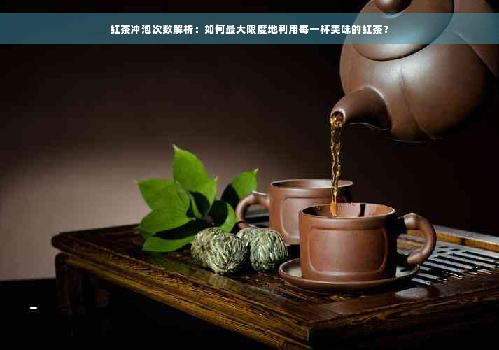 红茶冲泡次数解析：如何更大限度地利用每一杯美味的红茶？