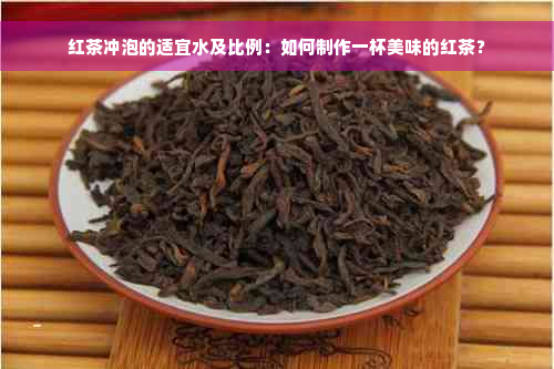 红茶冲泡的适宜水及比例：如何制作一杯美味的红茶？