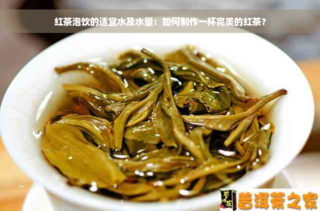 红茶泡饮的适宜水及水量：如何制作一杯完美的红茶？