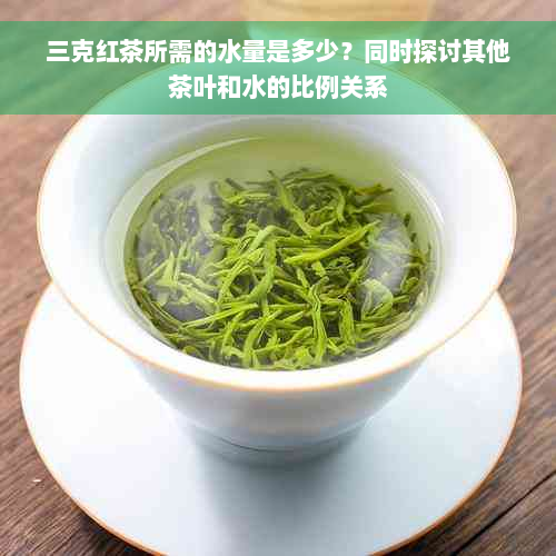 三克红茶所需的水量是多少？同时探讨其他茶叶和水的比例关系