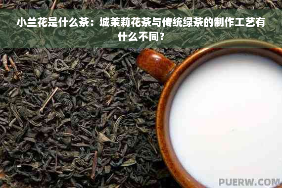 小兰花是什么茶：城茉莉花茶与传统绿茶的制作工艺有什么不同？