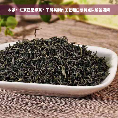 木茶：红茶还是绿茶？了解其制作工艺和口感特点以解答疑问