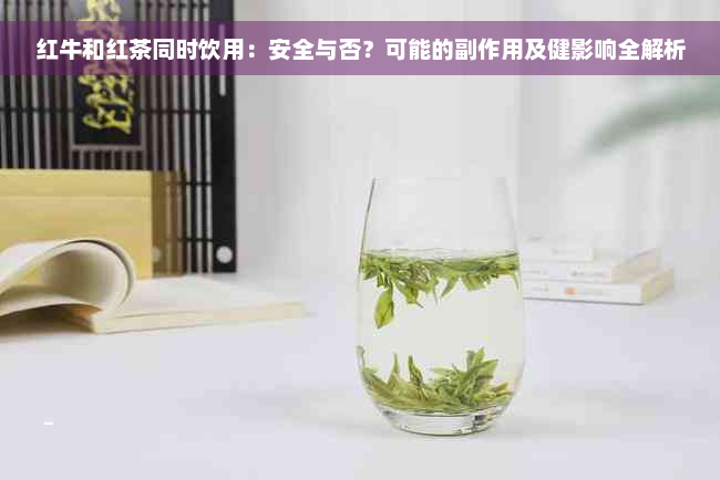 红牛和红茶同时饮用：安全与否？可能的副作用及健影响全解析