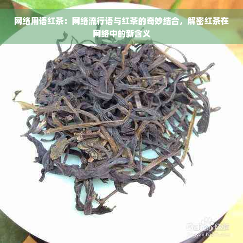 网络用语红茶：网络流行语与红茶的奇妙结合，解密红茶在网络中的新含义