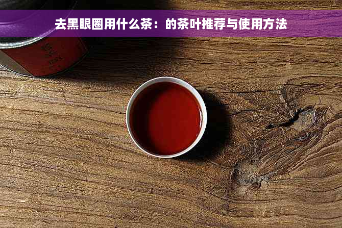 去黑眼圈用什么茶：的茶叶推荐与使用方法