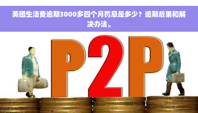 美团生活费逾期3000多四个月罚息是多少？逾期后果和解决办法。