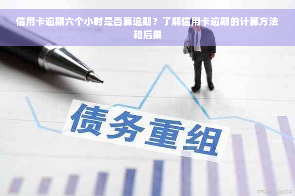 信用卡逾期六个小时是否算逾期？了解信用卡逾期的计算方法和后果