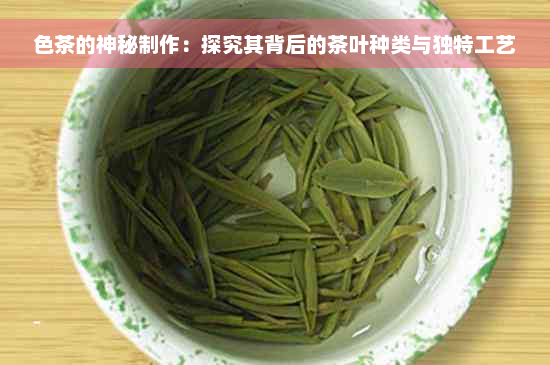 色茶的神秘制作：探究其背后的茶叶种类与独特工艺