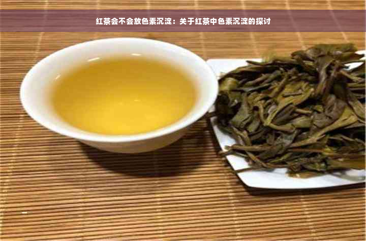 红茶会不会放色素沉淀：关于红茶中色素沉淀的探讨