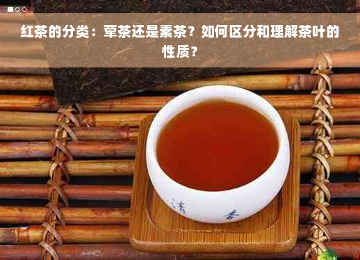 红茶的分类：荤茶还是素茶？如何区分和理解茶叶的性质？