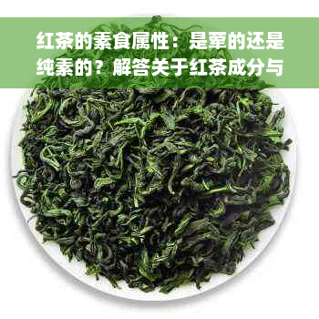 红茶的素食属性：是荤的还是纯素的？解答关于红茶成分与饮食搭配的所有疑问