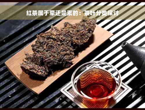 红茶属于荤还是素的：茶叶分类探讨