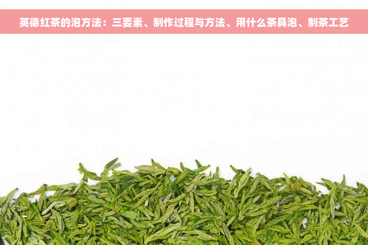 英德红茶的泡方法：三要素、制作过程与方法、用什么茶具泡、制茶工艺