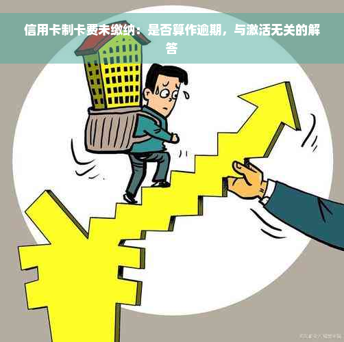 信用卡制卡费未缴纳：是否算作逾期，与激活无关的解答