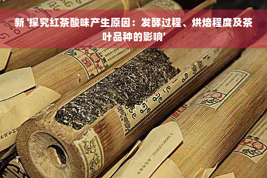 新 '探究红茶酸味产生原因：发酵过程、烘焙程度及茶叶品种的影响'