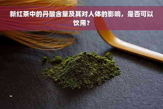 新红茶中的丹酸含量及其对人体的影响，是否可以饮用？