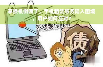 享换机倒闭了，手机租赁服务陷入困境，用户如何应对？