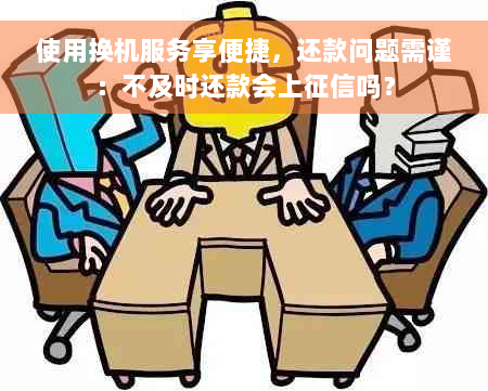 使用换机服务享便捷，还款问题需谨：不及时还款会上征信吗？