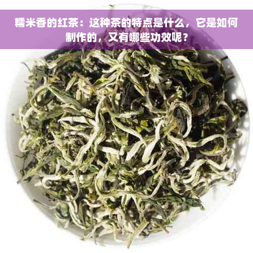 糯米香的红茶：这种茶的特点是什么，它是如何制作的，又有哪些功效呢？