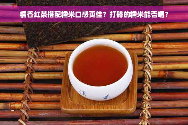 糯香红茶搭配糯米口感更佳？打碎的糯米能否喝？