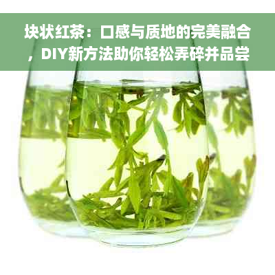 块状红茶：口感与质地的完美融合，DIY新方法助你轻松弄碎并品尝