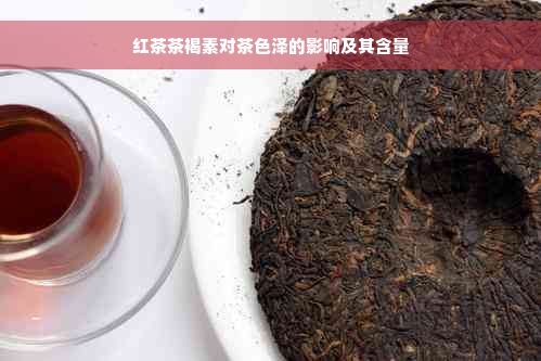 红茶茶褐素对茶色泽的影响及其含量