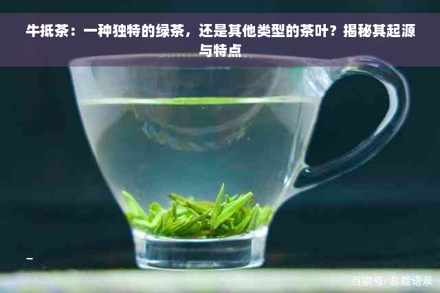 牛抵茶：一种独特的绿茶，还是其他类型的茶叶？揭秘其起源与特点