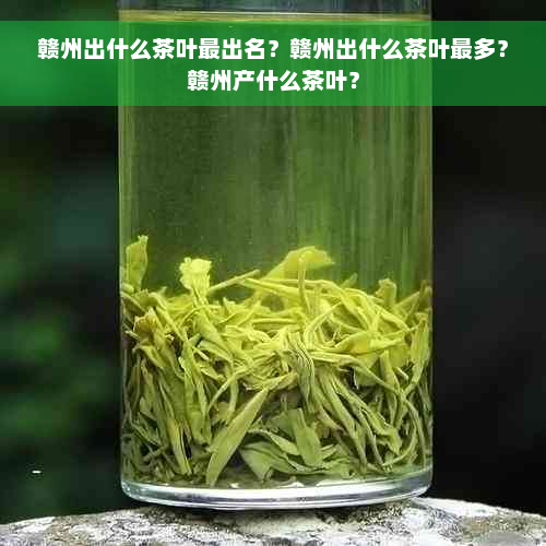 赣州出什么茶叶最出名？赣州出什么茶叶最多？赣州产什么茶叶？