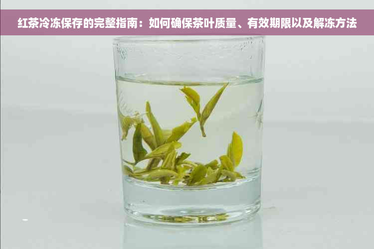 红茶冷冻保存的完整指南：如何确保茶叶质量、有效期限以及解冻方法