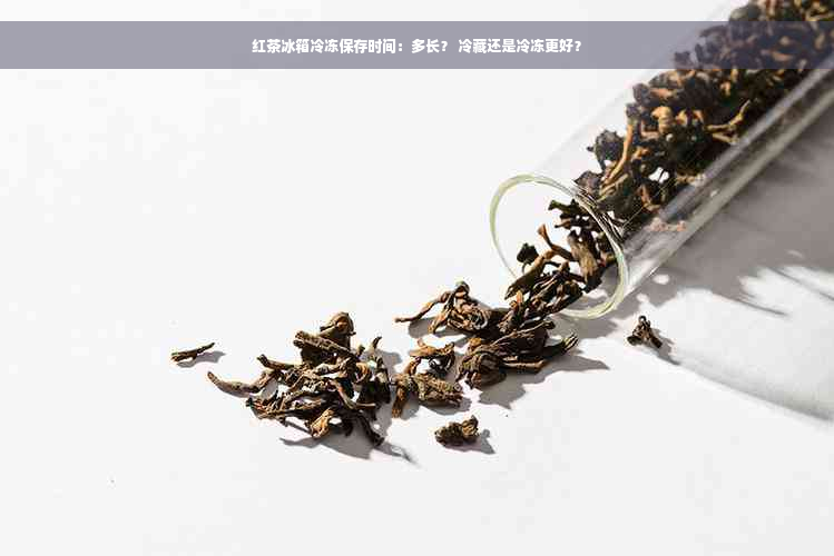 红茶冰箱冷冻保存时间：多长？ 冷藏还是冷冻更好？