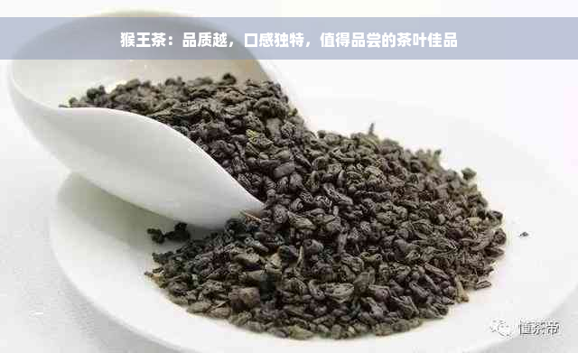 猴王茶：品质越，口感独特，值得品尝的茶叶佳品