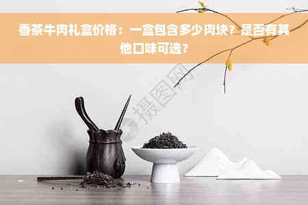 香茶牛肉礼盒价格：一盒包含多少肉块？是否有其他口味可选？