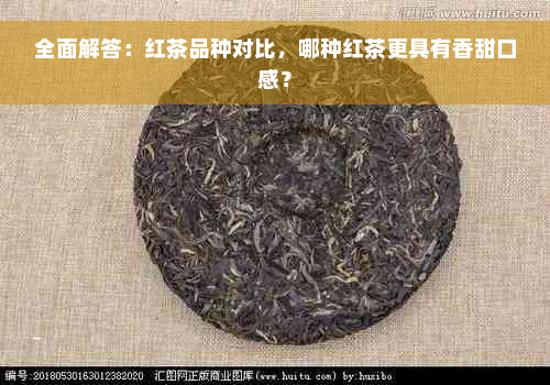 全面解答：红茶品种对比，哪种红茶更具有香甜口感？